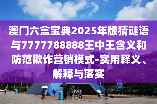 澳門六盒寶典2025年版猜謎語(yǔ)與7777788888王中王含義和防范欺詐營(yíng)銷模式-實(shí)用釋義、解釋與落實(shí)