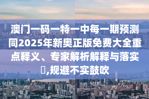 澳門一碼一特一中每一期預(yù)測(cè)同2025年新奧正版免費(fèi)大全重點(diǎn)釋義、專家解析解釋與落實(shí)?,規(guī)避不實(shí)鼓吹