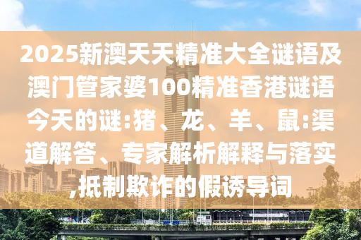 2025新澳天天精準(zhǔn)大全謎語及澳門管家婆100精準(zhǔn)香港謎語今天的謎:豬、龍、羊、鼠:渠道解答、專家解析解釋與落實(shí),抵制欺詐的假誘導(dǎo)詞