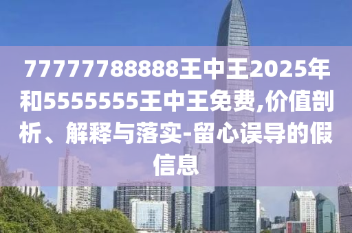 77777788888王中王2025年和5555555王中王免費(fèi),價(jià)值剖析、解釋與落實(shí)-留心誤導(dǎo)的假信息
