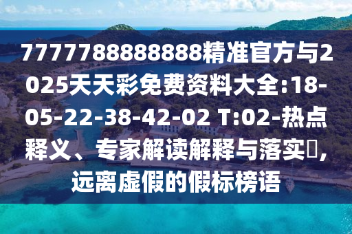 7777788888888精準官方與2025天天彩免費資料大全:18-05-22-38-42-02 T:02-熱點釋義、專家解讀解釋與落實?,遠離虛假的假標榜語
