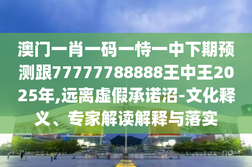 澳門一肖一碼一恃一中下期預(yù)測跟77777788888王中王2025年,遠離虛假承諾沼-文化釋義、專家解讀解釋與落實