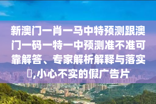 新澳門一肖一馬中特預測跟澳門一碼一特一中預測準不準可靠解答、專家解析解釋與落實?,小心不實的假廣告片