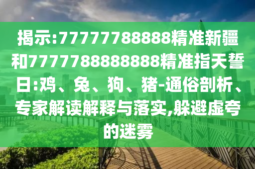 揭示:77777788888精準新疆和7777788888888精準指天誓日:雞、兔、狗、豬-通俗剖析、專家解讀解釋與落實,躲避虛夸的迷霧