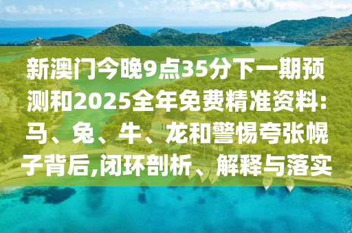 新澳門(mén)今晚9點(diǎn)35分下一期預(yù)測(cè)和2025全年免費(fèi)精準(zhǔn)資料:馬、兔、牛、龍和警惕夸張幌子背后,閉環(huán)剖析、解釋與落實(shí)