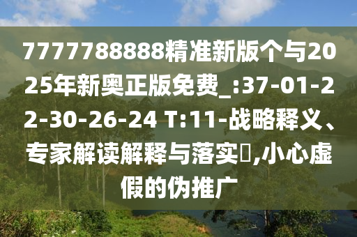 7777788888精準(zhǔn)新版?zhèn)€與2025年新奧正版免費(fèi)_:37-01-22-30-26-24 T:11-戰(zhàn)略釋義、專家解讀解釋與落實(shí)?,小心虛假的偽推廣