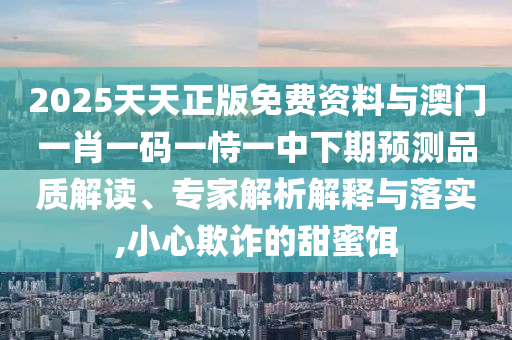 2025天天正版免費資料與澳門一肖一碼一恃一中下期預(yù)測品質(zhì)解讀、專家解析解釋與落實,小心欺詐的甜蜜餌