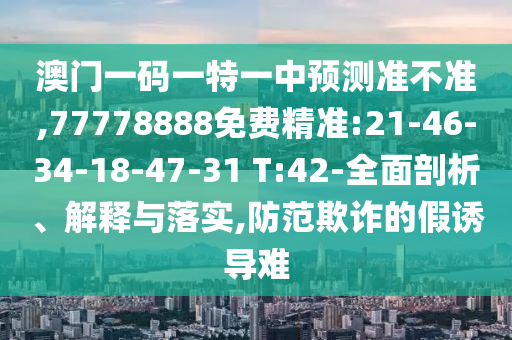 澳門一碼一特一中預(yù)測(cè)準(zhǔn)不準(zhǔn),77778888免費(fèi)精準(zhǔn):21-46-34-18-47-31 T:42-全面剖析、解釋與落實(shí),防范欺詐的假誘導(dǎo)難