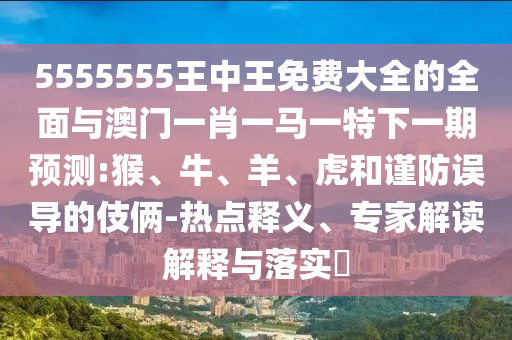 5555555王中王免費大全的全面與澳門一肖一馬一特下一期預測:猴、牛、羊、虎和謹防誤導的伎倆-熱點釋義、專家解讀解釋與落實?