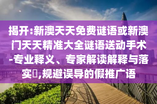 揭開(kāi):新澳天天免費(fèi)謎語(yǔ)或新澳門(mén)天天精準(zhǔn)大全謎語(yǔ)送動(dòng)手術(shù)-專(zhuān)業(yè)釋義、專(zhuān)家解讀解釋與落實(shí)?,規(guī)避誤導(dǎo)的假推廣語(yǔ)