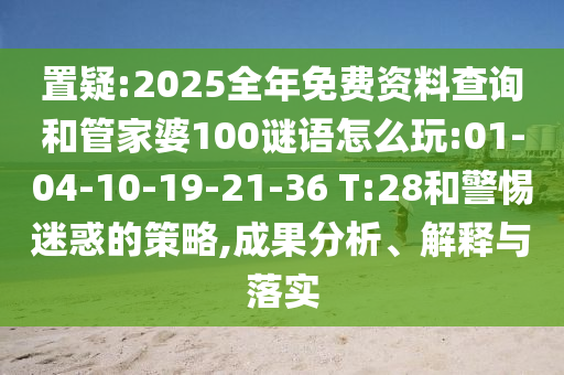 置疑:2025全年免費(fèi)資料查詢和管家婆100謎語怎么玩:01-04-10-19-21-36 T:28和警惕迷惑的策略,成果分析、解釋與落實(shí)