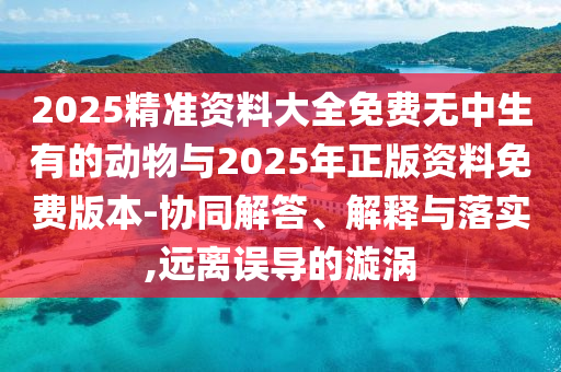 2025精準資料大全免費無中生有的動物與2025年正版資料免費版本-協(xié)同解答、解釋與落實,遠離誤導(dǎo)的漩渦