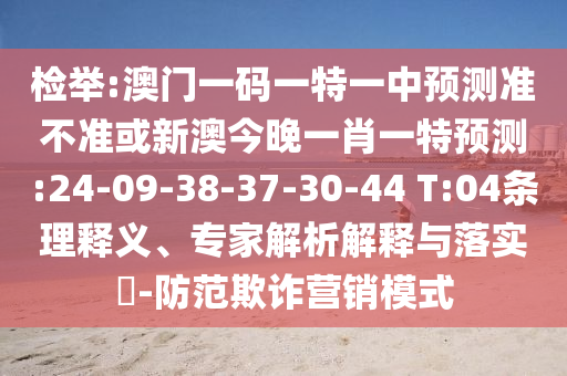 檢舉:澳門(mén)一碼一特一中預(yù)測(cè)準(zhǔn)不準(zhǔn)或新澳今晚一肖一特預(yù)測(cè):24-09-38-37-30-44 T:04條理釋義、專(zhuān)家解析解釋與落實(shí)?-防范欺詐營(yíng)銷(xiāo)模式