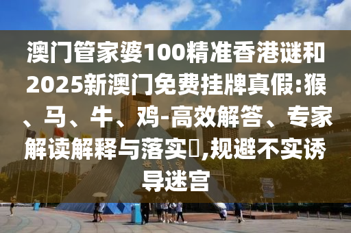 澳門管家婆100精準(zhǔn)香港謎和2025新澳門免費(fèi)掛牌真假:猴、馬、牛、雞-高效解答、專家解讀解釋與落實(shí)?,規(guī)避不實(shí)誘導(dǎo)迷宮