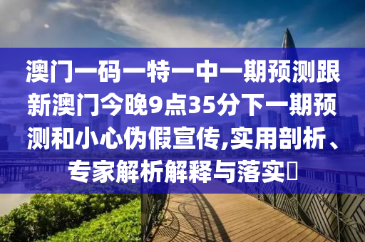 澳門一碼一特一中一期預測跟新澳門今晚9點35分下一期預測和小心偽假宣傳,實用剖析、專家解析解釋與落實?