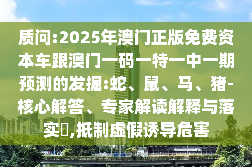 質問:2025年澳門正版免費資本車跟澳門一碼一特一中一期預測的發(fā)掘:蛇、鼠、馬、豬-核心解答、專家解讀解釋與落實?,抵制虛假誘導危害