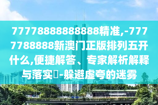 77778888888888精準(zhǔn),-7777788888新澳門正版排列五開什么,便捷解答、專家解析解釋與落實(shí)?-躲避虛夸的迷霧