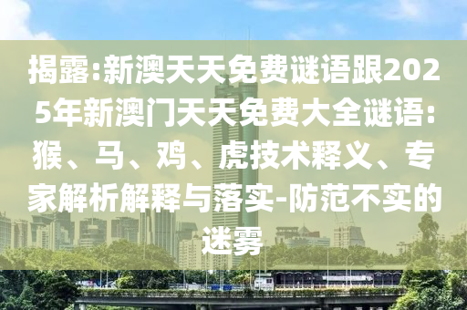 揭露:新澳天天免費謎語跟2025年新澳門天天免費大全謎語:猴、馬、雞、虎技術(shù)釋義、專家解析解釋與落實-防范不實的迷霧