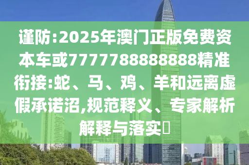 謹(jǐn)防:2025年澳門(mén)正版免費(fèi)資本車(chē)或7777788888888精準(zhǔn)銜接:蛇、馬、雞、羊和遠(yuǎn)離虛假承諾沼,規(guī)范釋義、專(zhuān)家解析解釋與落實(shí)?