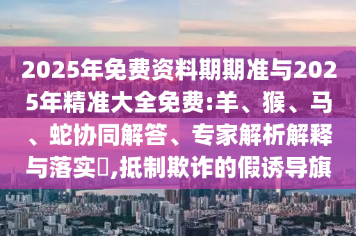2025年免費(fèi)資料期期準(zhǔn)與2025年精準(zhǔn)大全免費(fèi):羊、猴、馬、蛇協(xié)同解答、專(zhuān)家解析解釋與落實(shí)?,抵制欺詐的假誘導(dǎo)旗