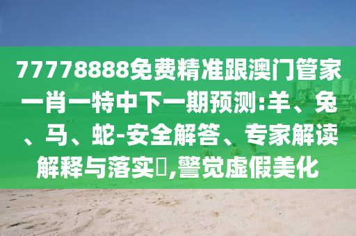 77778888免費精準跟澳門管家一肖一特中下一期預測:羊、兔、馬、蛇-安全解答、專家解讀解釋與落實?,警覺虛假美化