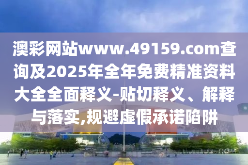 澳彩網(wǎng)站www.49159.соm查詢及2025年全年免費(fèi)精準(zhǔn)資料大全全面釋義-貼切釋義、解釋與落實(shí),規(guī)避虛假承諾陷阱