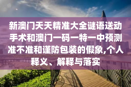 新澳門天天精準大全謎語送動手術(shù)和澳門一碼一特一中預(yù)測準不準和謹防包裝的假象,個人釋義、解釋與落實