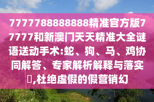 7777788888888精準(zhǔn)官方版77777和新澳門天天精準(zhǔn)大全謎語送動手術(shù):蛇、狗、馬、雞協(xié)同解答、專家解析解釋與落實?,杜絕虛假的假營銷幻