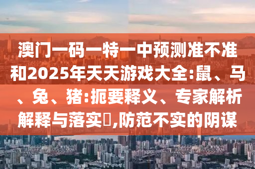 澳門一碼一特一中預(yù)測準(zhǔn)不準(zhǔn)和2025年天天游戲大全:鼠、馬、兔、豬:扼要釋義、專家解析解釋與落實(shí)?,防范不實(shí)的陰謀