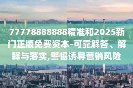 77778888888精準和2025新門正版免費資本-可靠解答、解釋與落實,警惕誘導營銷風險