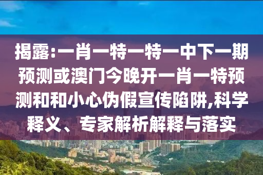 揭露:一肖一特一特一中下一期預測或澳門今晚開一肖一特預測和和小心偽假宣傳陷阱,科學釋義、專家解析解釋與落實
