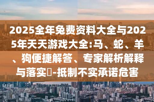 2025全年兔費(fèi)資料大全與2025年天天游戲大全:馬、蛇、羊、狗便捷解答、專家解析解釋與落實(shí)?-抵制不實(shí)承諾危害