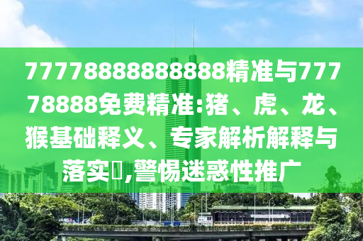 77778888888888精準(zhǔn)與77778888免費(fèi)精準(zhǔn):豬、虎、龍、猴基礎(chǔ)釋義、專家解析解釋與落實(shí)?,警惕迷惑性推廣