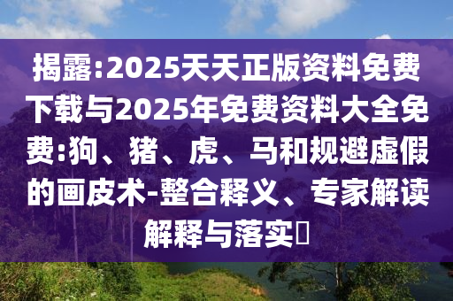 揭露:2025天天正版資料免費下載與2025年免費資料大全免費:狗、豬、虎、馬和規(guī)避虛假的畫皮術(shù)-整合釋義、專家解讀解釋與落實?