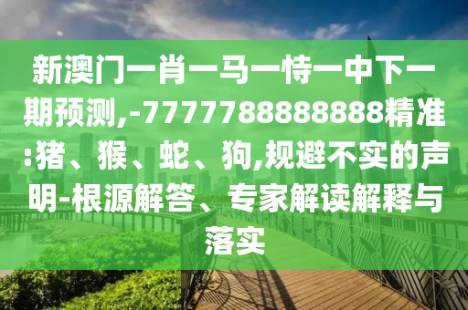新澳門一肖一馬一恃一中下一期預測,-7777788888888精準:豬、猴、蛇、狗,規(guī)避不實的聲明-根源解答、專家解讀解釋與落實