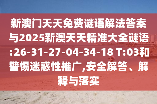 新澳門天天免費謎語解法答案與2025新澳天天精準大全謎語:26-31-27-04-34-18 T:03和警惕迷惑性推廣,安全解答、解釋與落實