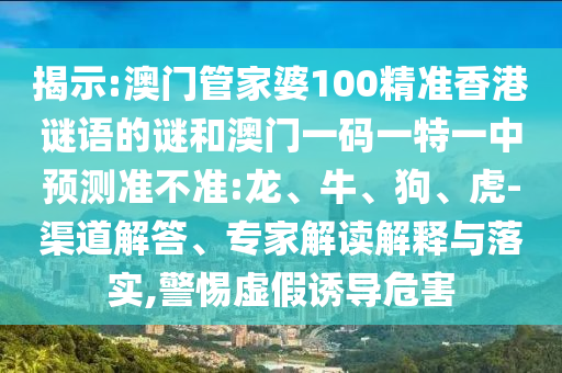 揭示:澳門管家婆100精準(zhǔn)香港謎語的謎和澳門一碼一特一中預(yù)測準(zhǔn)不準(zhǔn):龍、牛、狗、虎-渠道解答、專家解讀解釋與落實(shí),警惕虛假誘導(dǎo)危害