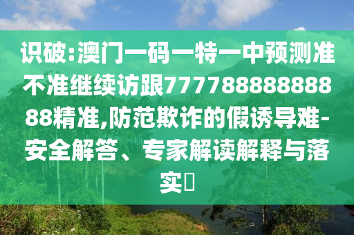 識(shí)破:澳門(mén)一碼一特一中預(yù)測(cè)準(zhǔn)不準(zhǔn)繼續(xù)訪跟77778888888888精準(zhǔn),防范欺詐的假誘導(dǎo)難-安全解答、專家解讀解釋與落實(shí)?