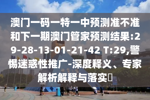 澳門一碼一特一中預(yù)測準(zhǔn)不準(zhǔn)和下一期澳門管家預(yù)測結(jié)果:29-28-13-01-21-42 T:29,警惕迷惑性推廣-深度釋義、專家解析解釋與落實(shí)?