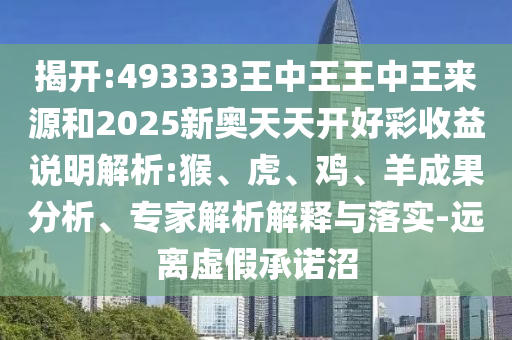 揭開(kāi):493333王中王王中王來(lái)源和2025新奧天天開(kāi)好彩收益說(shuō)明解析:猴、虎、雞、羊成果分析、專(zhuān)家解析解釋與落實(shí)-遠(yuǎn)離虛假承諾沼