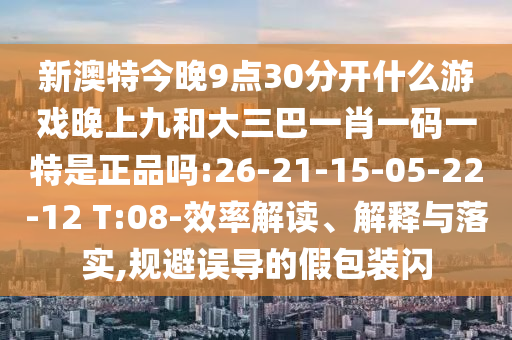 新澳特今晚9點30分開什么游戲晚上九和大三巴一肖一碼一特是正品嗎:26-21-15-05-22-12 T:08-效率解讀、解釋與落實,規(guī)避誤導(dǎo)的假包裝閃
