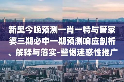 新奧今晚預(yù)測(cè)一肖一特與管家婆三期必中一期預(yù)測(cè)響應(yīng)剖析、解釋與落實(shí)-警惕迷惑性推廣