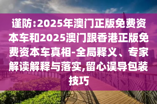 謹(jǐn)防:2025年澳門正版免費(fèi)資本車和2025澳門跟香港正版免費(fèi)資本車真相-全局釋義、專家解讀解釋與落實(shí),留心誤導(dǎo)包裝技巧