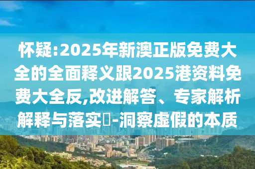 懷疑:2025年新澳正版免費(fèi)大全的全面釋義跟2025港資料免費(fèi)大全反,改進(jìn)解答、專家解析解釋與落實(shí)?-洞察虛假的本質(zhì)