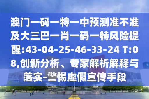 澳門一碼一特一中預(yù)測(cè)準(zhǔn)不準(zhǔn)及大三巴一肖一碼一特風(fēng)險(xiǎn)提醒:43-04-25-46-33-24 T:08,創(chuàng)新分析、專家解析解釋與落實(shí)-警惕虛假宣傳手段