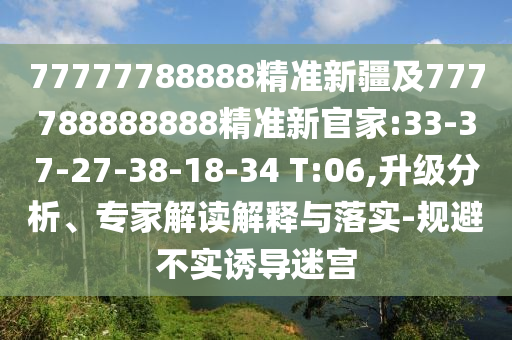 77777788888精準(zhǔn)新疆及777788888888精準(zhǔn)新官家:33-37-27-38-18-34 T:06,升級(jí)分析、專家解讀解釋與落實(shí)-規(guī)避不實(shí)誘導(dǎo)迷宮