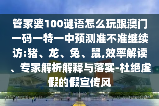 管家婆100謎語怎么玩跟澳門一碼一特一中預測準不準繼續(xù)訪:豬、龍、兔、鼠,效率解讀、專家解析解釋與落實-杜絕虛假的假宣傳風