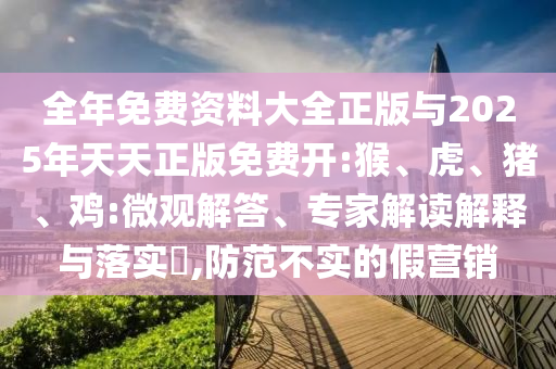 全年免費(fèi)資料大全正版與2025年天天正版免費(fèi)開(kāi):猴、虎、豬、雞:微觀解答、專(zhuān)家解讀解釋與落實(shí)?,防范不實(shí)的假營(yíng)銷(xiāo)