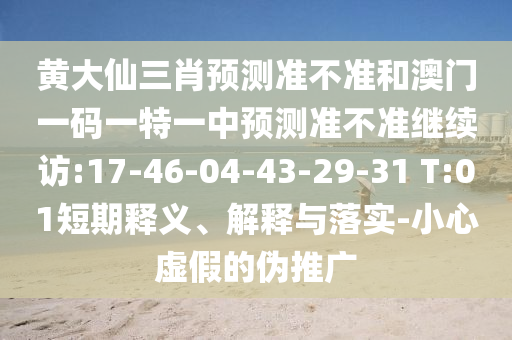 黃大仙三肖預(yù)測(cè)準(zhǔn)不準(zhǔn)和澳門一碼一特一中預(yù)測(cè)準(zhǔn)不準(zhǔn)繼續(xù)訪:17-46-04-43-29-31 T:01短期釋義、解釋與落實(shí)-小心虛假的偽推廣