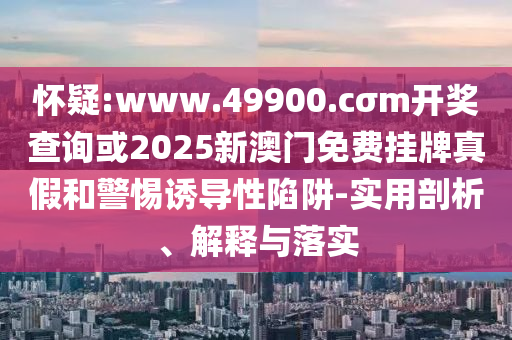 懷疑:www.49900.cσm開(kāi)獎(jiǎng)查詢或2025新澳門免費(fèi)掛牌真假和警惕誘導(dǎo)性陷阱-實(shí)用剖析、解釋與落實(shí)